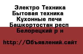 Электро-Техника Бытовая техника - Кухонные печи. Башкортостан респ.,Белорецкий р-н